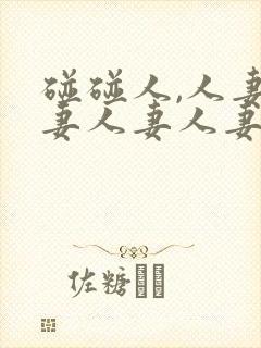 碰碰人,人妻人妻人妻人妻人妻人妻人