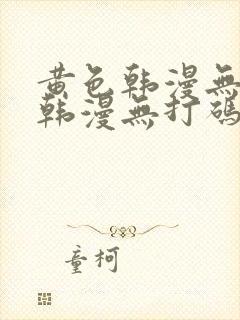 黄色韩漫无删减韩漫无打码