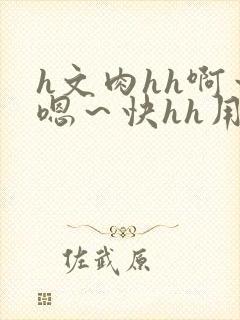 h文肉hh啊～嗯～快hh用力