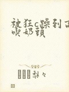 被狂c躁到高潮吃奶头