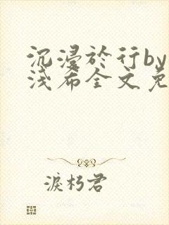 沉浸于行by顾浅希全文免费阅读笔趣阁