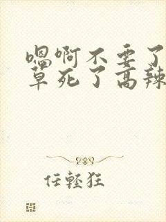 嗯啊不要了np草死了高辣h