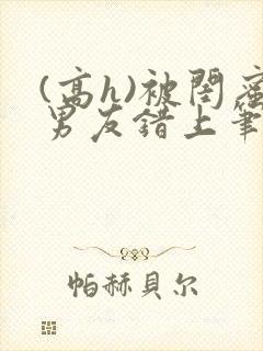 (高h)被闺蜜男友错上笔趣阁