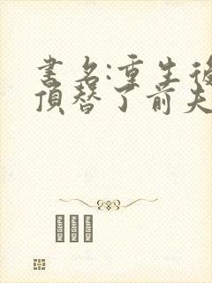 书名:重生后我顶替了前夫白月光封面