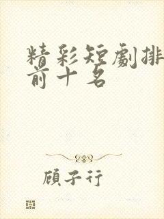 精彩短剧排行榜前十名
