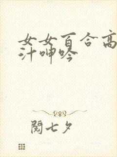 女女百合高h喷汁呻吟