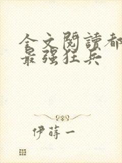 全文阅读都市之最强狂兵