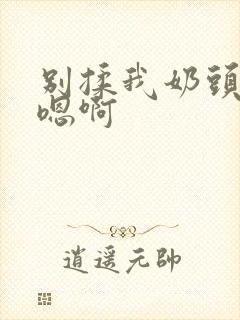 别揉我奶头嗯啊嗯啊