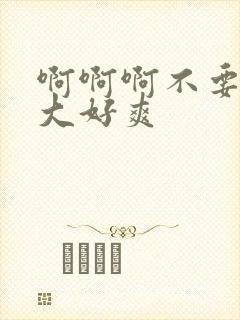 啊啊啊不要了好大好爽