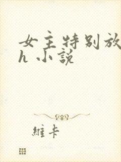 女主特别放荡的h 小说
