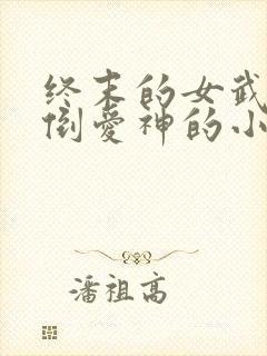 终末的女武神推倒爱神的小说