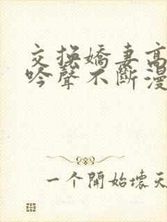 交换娇妻高潮呻吟声不断漫画