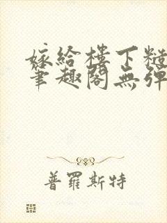 嫁给楼下糙汉后笔趣阁无弹窗