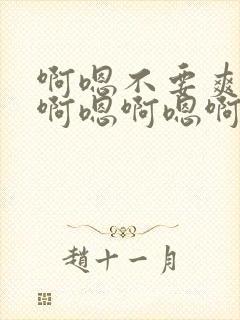 啊嗯不要爽不爽啊嗯啊嗯啊