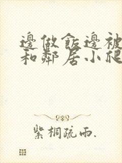 边做饭边被躁我和邻居小爬爬