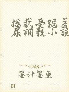 总裁受跪着含着尿调教小说