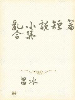 乱小说短篇辣文合集