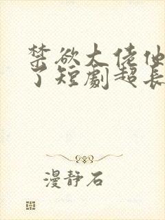 禁欲大佬他沦陷了短剧超长