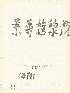 最原始的欲望(小可奶水)全文免费阅读