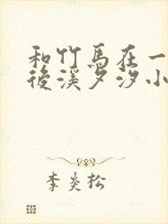 和竹马在一起以后溪夕汐小说笔趣阁txt