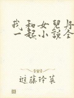 我和女儿丹丹在一起小说全文阅读