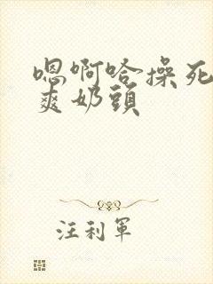 嗯啊哈操死你好爽奶头