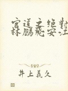 官道之绝对权力林鹏飞安江 免费小说