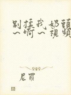 别揉我奶头～嗯～啊～视频