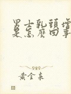 男士乳头增大了是怎么回事还有点疼