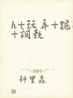 h+玩弄+跪趴+调教