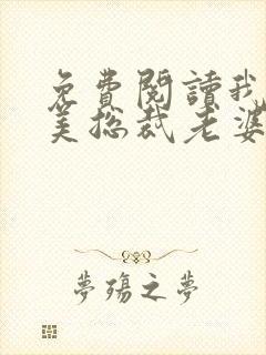 免费阅读我的绝美总裁老婆全文