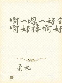 啊~嗯~好舒服啊好棒啊好爽啊用力啊