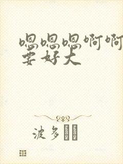 嗯嗯嗯啊啊啊不要好大封面