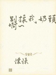 别揉我奶头嗯~啊~