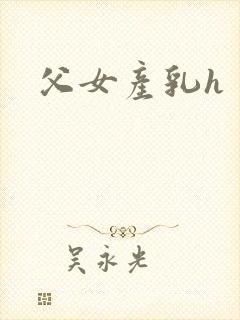 父女产乳h
