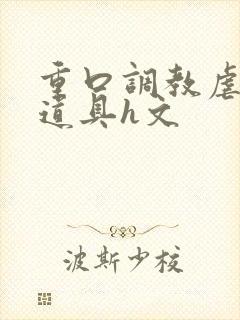 重口调教虐异物道具h文