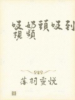 吸奶头吸到高潮视频