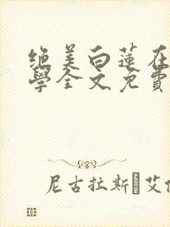 绝美白莲在线教学全文免费阅读免费