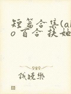 短篇合集(abo 百合 扶她)