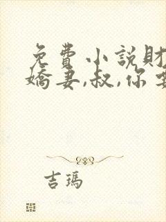 免费小说财阀小娇妻,叔,你要宠坏我