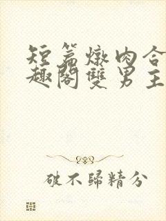 短篇炖肉合集笔趣阁双男主