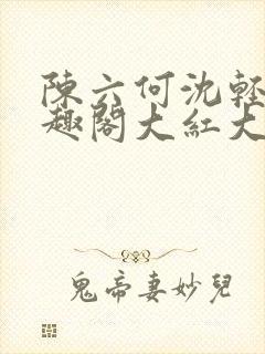 陈六何沈轻舞笔趣阁大红大紫