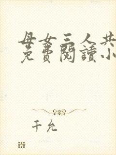 母女三人共一夫免费阅读小说全文最新章节