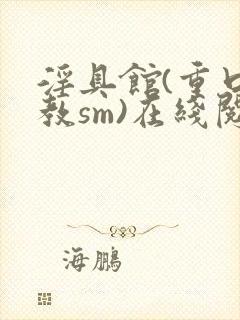 淫具馆(重口调教sm)在线阅读