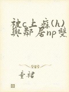 被c上瘾(h)与邻居np双性