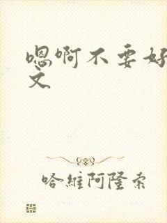 嗯啊不要好大h文