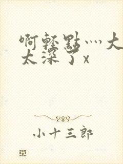 啊轻点灬大粗嗯太深了x封面