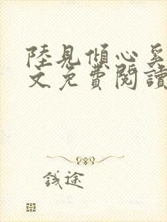 陆见倾心奚六全文免费阅读