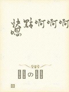 快点啊啊啊嗯嗯嗯