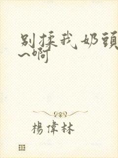 别揉我奶头~嗯~啊封面